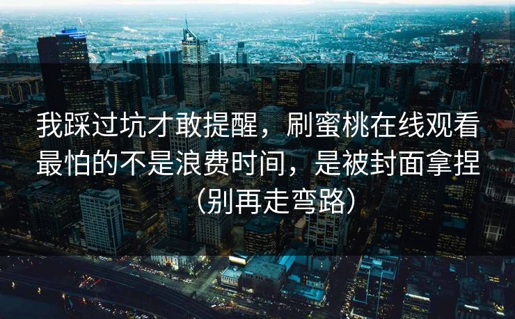 我踩过坑才敢提醒,刷蜜桃在线观看最怕的不是浪费时间,是被封面拿捏(别再走弯路) 我踩过坑才敢提醒,刷蜜桃在线观看最怕的不是浪费时间,是被封面拿捏(别再走弯路)