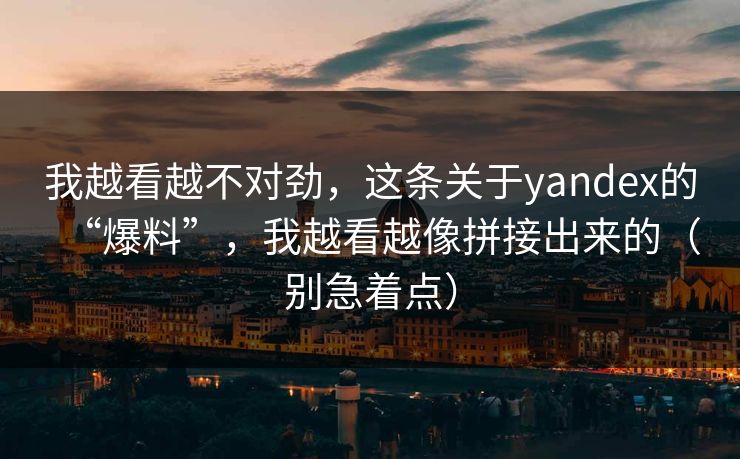 我越看越不对劲,这条关于yandex的“爆料”,我越看越像拼接出来的(别急着点) 我越看越不对劲,这条关于yandex的“爆料”,我越看越像拼接出来的(别急着点)